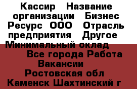 Кассир › Название организации ­ Бизнес Ресурс, ООО › Отрасль предприятия ­ Другое › Минимальный оклад ­ 30 000 - Все города Работа » Вакансии   . Ростовская обл.,Каменск-Шахтинский г.